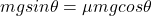 mgsin\theta = \mu mgcos\theta