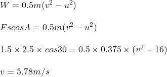 W= 0.5 m(v^2 - u^2)\\\\F s cos A= 0.5 m (v^2 - u^2)\\\\1.5\times 2.5\times cos30= 0.5\times 0.375\times (v^2 - 16)\\\\v = 5.78 m/s