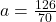 a =  \frac{126}{70}