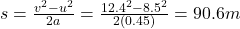 s=\frac{v^2-u^2}{2a}=\frac{12.4^2-8.5^2}{2(0.45)}=90.6 m