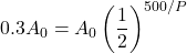 \displaystyle 0.3A_0=A_0\left(\frac{1}{2}\right)^{500/P}
