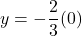 y=-\dfrac{2}{3}(0)