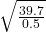 \sqrt{\frac{39.7}{0.5}}