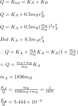Q=K_{tot}=K_A+K_B\\\\Q=K_A+0.5m_Bv_B^2\\\\Q=K_A+0.5m_B(\frac{m_A}{m_B})^2v_A^2\\\\\ But \ K_A=0.5m_Av_A^2\\\\\therefore Q=K_A+\frac{m_A}{m_B}K_A=K_A(1+\frac{m_A}{m_B})\\\\=Q=\frac{m_A+m_B}{m_B}K_A\\\\m_A=1836m_B\\\\\frac{K_A}{Q}=\frac{m_B}{1836m_B+m_B}=\frac{1}{1837}\\\\\frac{K_A}{Q}=5.444\times10^{-4}