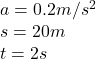 a= 0.2 m/s^2\\s  = 20m\\t =  2 s