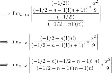 \implies  \lim_{n \to \alpha}   \Bigg |  \dfrac{\dfrac{(-1/2)!}{(-1/2-n -1)!(n+1)!}*\dfrac{x^2}{9} }{   \dfrac{(-1/2!)}{(-1/2-n)!(n!)}  }      \Bigg| \\ \\ \\  \implies  \lim_{n \to \alpha}   \Bigg |  \dfrac{(-1/2 -n)! (n!) }{(-1/2 -n-1)! (n+1)!  }  *\dfrac{x^2}{9}    \Bigg| \\ \\  \\ \implies  \lim_{n \to \alpha}   \Bigg |  \dfrac{(-1/2 -n) (-1/2 -n-1)!  \ n! }{(-1/2 -n-1)! (n+1) n!  }  *\dfrac{x^2}{9}    \Bigg|