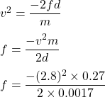 v^2=\dfrac{-2fd}{m}\\\\f=\dfrac{-v^2m}{2d}\\\\f=\dfrac{-(2.8)^2\times 0.27}{2\times 0.0017 }