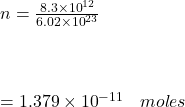 n =  \frac{8.3 \times  {10}^{12} }{6.02 \times  {10}^{23} }  \\ \\  \\  \\    \:  \:  \:  \:  \:  \:  \: = 1.379 \times  {10}^{ - 11}  \:  \:  \:  \: moles