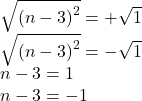  \sqrt{ {(n - 3)}^{2} }  =   + \sqrt{1}  \\   \sqrt{ {(n -  3)}^{2} } =  -  \sqrt{1}  \\ n - 3 = 1 \\ n - 3 =  - 1