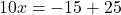 10x = -15+25