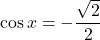 \displaystyle \cos x=-\frac{\sqrt{2}}{2}