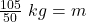 \frac {105 }{50} \ kg= m