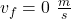 v_{f}=0\ \frac{m}{s}