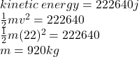 kinetic \: energy = 222640j \\  \frac{1}{2} mv {}^{2}  = 222640 \\  \frac{1}{2} m(22) {}^{2}  = 222640 \\ m = 920kg