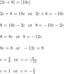 |2c+8| = |10c|\\\\2c+8 = 10c \ \text{ or } \ 2c+8 = -10c\\\\8 = 10c-2c \ \text{ or } \ 8 = -10c-2c\\\\8 = 8c \ \text{ or } \ 8 = -12c\\\\8c = 8 \ \text{ or } \ -12c = 8\\\\c = \frac{8}{8} \ \text{ or } \ c = \frac{8}{-12}\\\\c = 1 \ \text{ or } \ c = -\frac{2}{3}