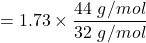 =1.73  \times \dfrac{44 \ g/mol}{32\ g/mol}