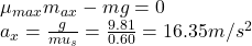 \mu_{max}m_a_x-mg=0\\a_x=\frac {g}{mu_s} =\frac {9.81}{0.60}=16.35 m/s^{2}