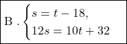 Rendered by QuickLaTeX.com \boxed{\text{B .}\\\begin{cases}s=t-18, \\12s=10t+32\end{cases}}