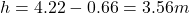 h = 4.22 - 0.66 = 3.56 m