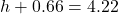 h + 0.66 = 4.22