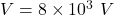 V=8\times 10^{3}\ V