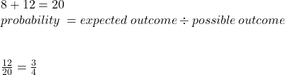 8 + 12 = 20 \\ probability \:  = expected \: outcome  \div possible \: outcome \\  \\  \\  \frac{12}{20 }  =  \frac{3}{4} 