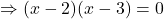 \Rightarrow (x-2)(x-3)=0