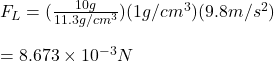 F_L=(\frac{10g}{11.3g/cm^3} )(1g/cm^3)(9.8m/s^2)\\\\=8.673\times 10^{-3}N