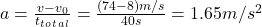 a = \frac{v-v_0}{t_t_o_t_a_l} = \frac{(74-8)m/s}{40s} =1.65 m/s^{2}