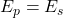 E_p = E_s