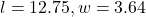 l = 12.75, w = 3.64