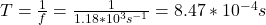 T=\frac{1}{f}=\frac{1}{1.18*10^3s^{-1}}=8.47*10^{-4}s