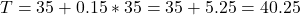 T = 35 + 0.15*35 = 35 + 5.25 = 40.25