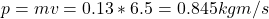 p = mv = 0.13*6.5 = 0.845 kgm/s