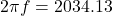2\pi f =2034.13