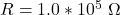 R =  1.0 *10^{5} \ \Omega 