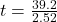 t  =  \frac{39.2}{2.52}