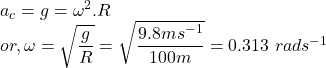 && a_{c} = g = \omega^{2}.R\\&or,& \omega = \sqrt{\dfrac{g}{R}} = \sqrt{\dfrac{9.8 ms^{-1}}{100 m}} = 0.313~rads^{-1}