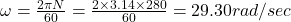 \omega =\frac{2\pi N}{60}=\frac{2\times 3.14\times 280}{60}=29.30rad/sec