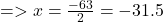  =  > x =  \frac{ - 63}{2}  =  - 31.5