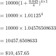 = 10000( 1 + \frac{0.045}{4})^{4 \times 1}\\\\=10000 \times 1.01125^{4}\\\\= 10000 \times 1.04576508633\\\\= 10457.6508633\\\\= \$ 10, 457.65