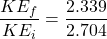 \dfrac{KE_{f}}{KE_{i}}=\dfrac{2.339}{2.704}