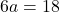 6a = 18