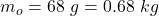 m_o  =  68 \ g  = 0.68 \ kg