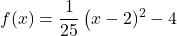 \displaystyle f(x) = \frac{1}{25}\left(x-2)^2-4