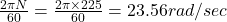 \frac{2\pi N}{60} = \frac{2\pi \times 225}{60}= 23.56 rad/sec