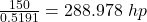 \frac{150}{0.5191}  = 288.978 \ hp