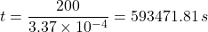 t=  \dfrac{200}{{3.37 \times 10^{-4}} } = 593471.81 \, s