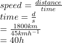 speed =  \frac{distance}{time} \\ time =   \frac{d}{s} \\  =  \frac{1800km}{45kmh ^{ - 1} }    \\  = 40h