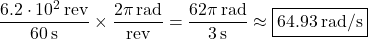 \dfrac{6.2\cdot 10^2\,\text{rev}}{60\,\text{s}}\times\dfrac{2\pi\,\text{rad}}{\text{rev}}=\dfrac{62\pi\,\text{rad}}{3\,\text{s}}\approx\boxed{64.93\,\text{rad/s}}